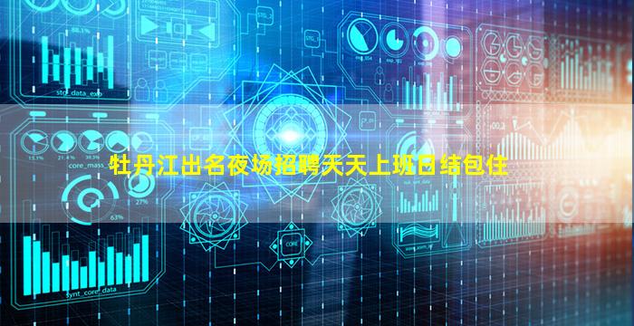 牡丹江出名夜场招聘天天上班日结包住
